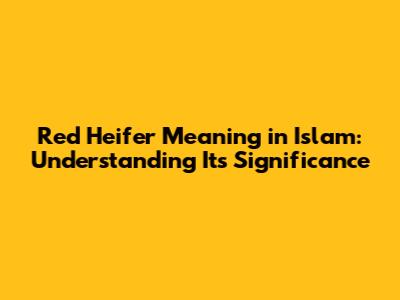 Red Heifer Meaning in Islam: Understanding Its Significance
