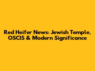 Red Heifer News: Jewish Temple, OSCIS & Modern Significance