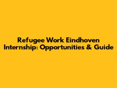 Refugee Work Eindhoven Internship: Opportunities & Guide