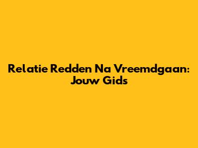 Relatie Redden Na Vreemdgaan: Jouw Gids