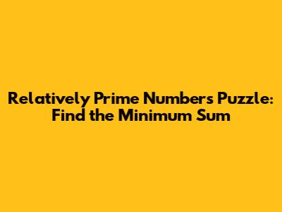 Relatively Prime Numbers Puzzle: Find the Minimum Sum