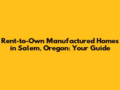 Rent-to-Own Manufactured Homes in Salem, Oregon: Your Guide