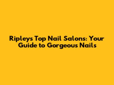 Ripley's Top Nail Salons: Your Guide to Gorgeous Nails