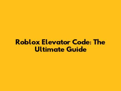 Roblox Elevator Code: The Ultimate Guide
