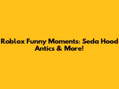 Roblox Funny Moments: Seda Hood Antics & More!