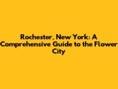 Rochester, New York: A Comprehensive Guide to the Flower City