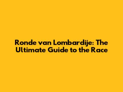 Ronde van Lombardije: The Ultimate Guide to the Race