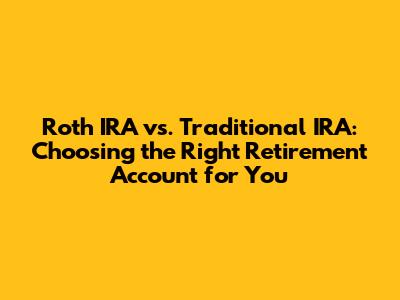 Roth IRA vs. Traditional IRA: Choosing the Right Retirement Account for You