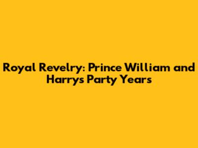 Royal Revelry: Prince William and Harry's Party Years