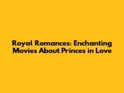 Royal Romances: Enchanting Movies About Princes in Love
