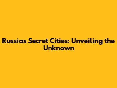Russia's Secret Cities: Unveiling the Unknown