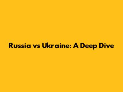 Russia vs Ukraine: A Deep Dive