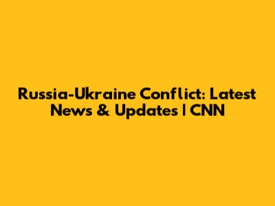 Russia-Ukraine Conflict: Latest News & Updates | CNN