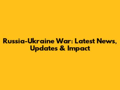 Russia-Ukraine War: Latest News, Updates & Impact