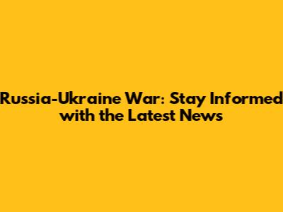Russia-Ukraine War: Stay Informed with the Latest News