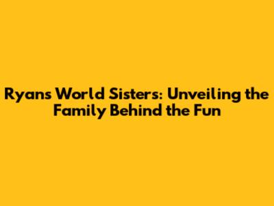 Ryan's World Sisters: Unveiling the Family Behind the Fun