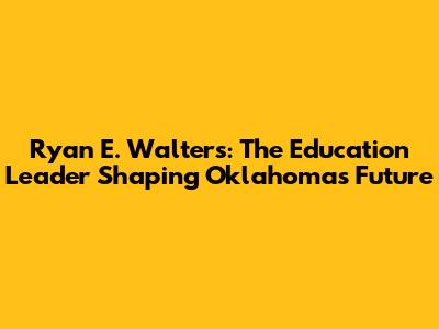 Ryan E. Walters: The Education Leader Shaping Oklahoma's Future
