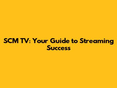 SCM TV: Your Guide to Streaming Success