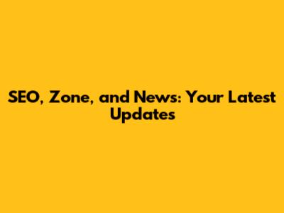 SEO, Zone, and News: Your Latest Updates