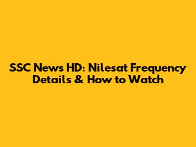SSC News HD: Nilesat Frequency Details & How to Watch