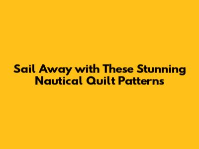 Sail Away with These Stunning Nautical Quilt Patterns
