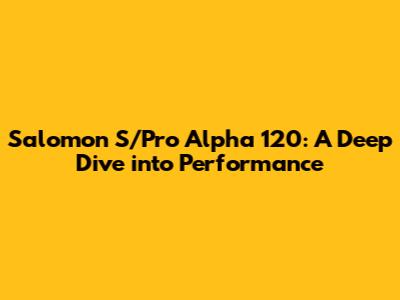 Salomon S/Pro Alpha 120: A Deep Dive into Performance
