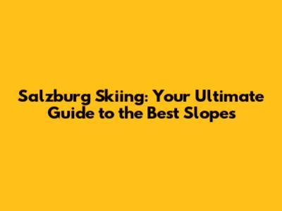 Salzburg Skiing: Your Ultimate Guide to the Best Slopes