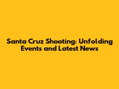 Santa Cruz Shooting: Unfolding Events and Latest News