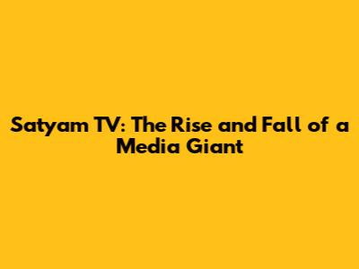 Satyam TV: The Rise and Fall of a Media Giant
