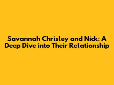 Savannah Chrisley and Nick: A Deep Dive into Their Relationship