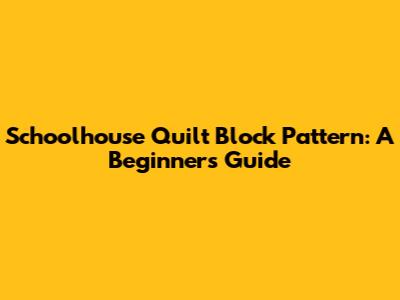 Schoolhouse Quilt Block Pattern: A Beginner's Guide