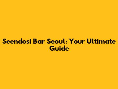 Seendosi Bar Seoul: Your Ultimate Guide