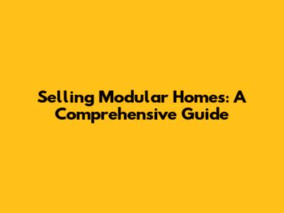 Selling Modular Homes: A Comprehensive Guide