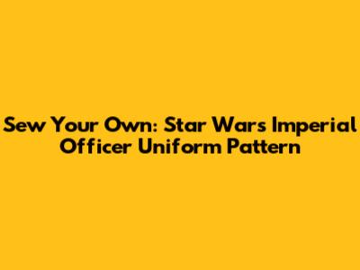 Sew Your Own: Star Wars Imperial Officer Uniform Pattern