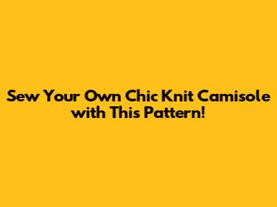 Sew Your Own Chic Knit Camisole with This Pattern!