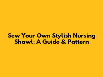 Sew Your Own Stylish Nursing Shawl: A Guide & Pattern