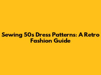 Sewing 50s Dress Patterns: A Retro Fashion Guide