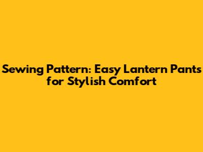 Sewing Pattern: Easy Lantern Pants for Stylish Comfort