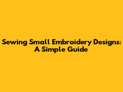 Sewing Small Embroidery Designs: A Simple Guide