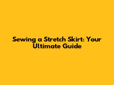 Sewing a Stretch Skirt: Your Ultimate Guide