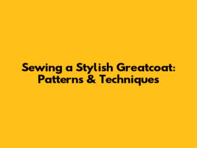 Sewing a Stylish Greatcoat: Patterns & Techniques