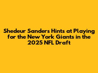 Shedeur Sanders Hints at Playing for the New York Giants in the 2025 NFL Draft