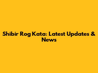 Shibir Rog Kata: Latest Updates & News