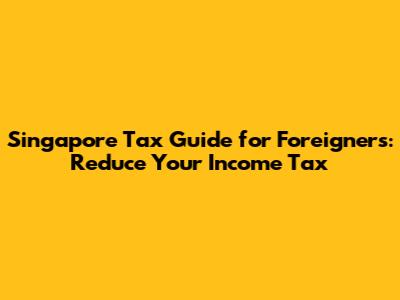 Singapore Tax Guide for Foreigners: Reduce Your Income Tax