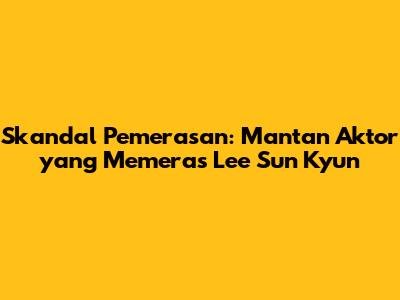 Skandal Pemerasan: Mantan Aktor yang Memeras Lee Sun Kyun