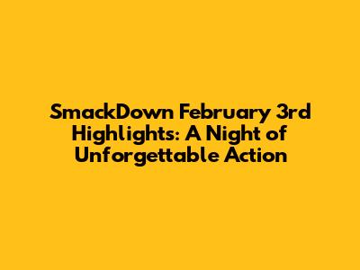 SmackDown February 3rd Highlights: A Night of Unforgettable Action