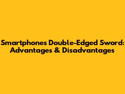 Smartphone's Double-Edged Sword: Advantages & Disadvantages