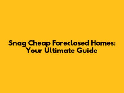 Snag Cheap Foreclosed Homes: Your Ultimate Guide