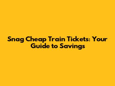 Snag Cheap Train Tickets: Your Guide to Savings