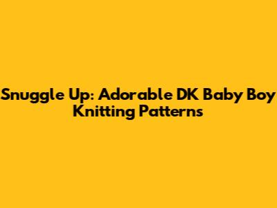 Snuggle Up: Adorable DK Baby Boy Knitting Patterns
